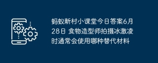 蚂蚁新村小课堂今日答案6月28日 食物造型师拍摄冰激凌时通常会使用哪种替代材料