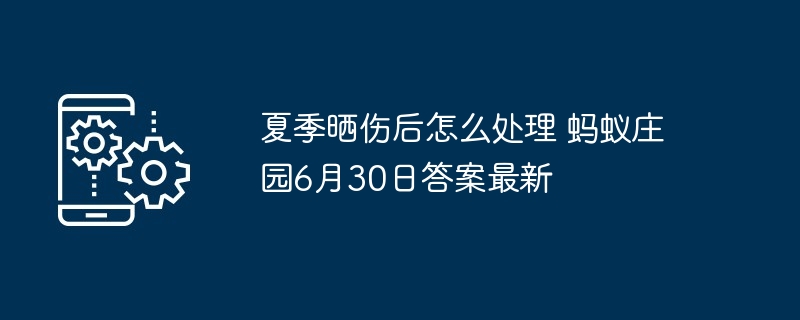 夏季晒伤后怎么处理 蚂蚁庄园6月30日答案最新
