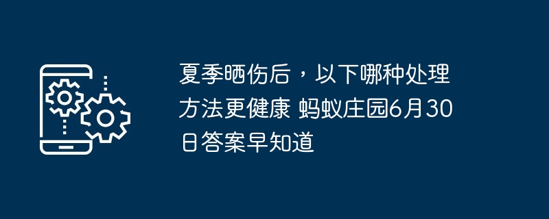 夏季晒伤后，以下哪种处理方法更健康 蚂蚁庄园6月30日答案早知道