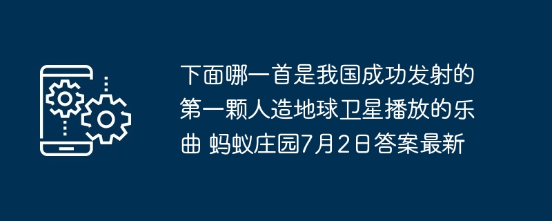 下面哪一首是我国成功发射的第一颗人造地球卫星播放的乐曲 蚂蚁庄园7月2日答案最新