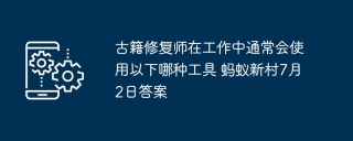 古籍修复师在工作中通常会使用以下哪种工具 蚂蚁新村7月2日答案