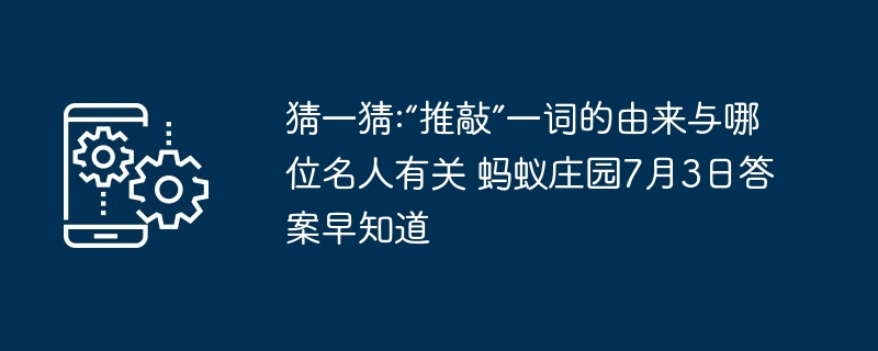 猜一猜:“推敲”一词的由来与哪位名人有关 蚂蚁庄园7月3日答案早知道