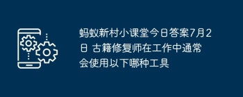 蚂蚁新村小课堂今日答案7月2日 古籍修复师在工作中通常会使用以下哪种工具