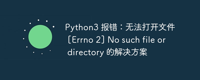 Python3 报错：无法打开文件 [Errno 2] No such file or directory 的解决方案