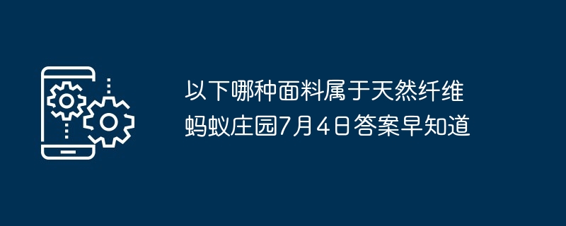 以下哪种面料属于天然纤维 蚂蚁庄园7月4日答案早知道