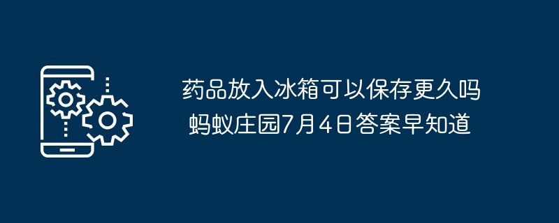 药品放入冰箱可以保存更久吗 蚂蚁庄园7月4日答案早知道