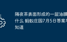 隔夜茶表面形成的一层油膜是什么 蚂蚁庄园7月5日答案早知道