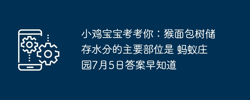 小鸡宝宝考考你：猴面包树储存水分的主要部位是 蚂蚁庄园7月5日答案早知道
