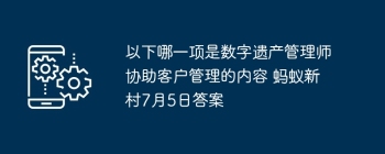 以下哪一项是数字遗产管理师协助客户管理的内容 蚂蚁新村7月5日答案