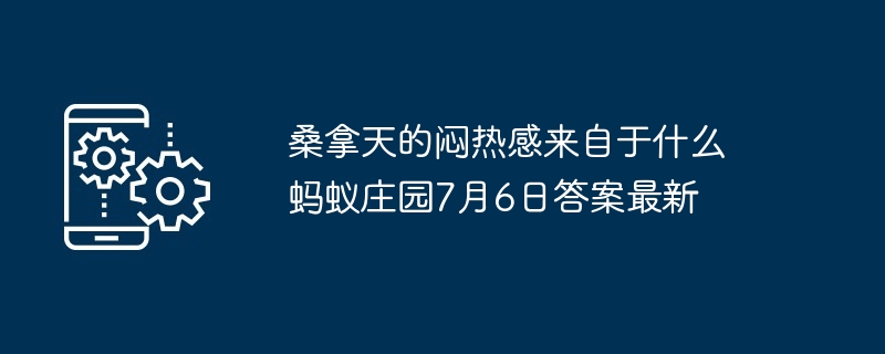 桑拿天的闷热感来自于什么 蚂蚁庄园7月6日答案最新