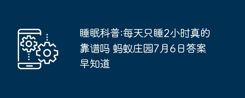 睡眠科普:每天只睡2小时真的靠谱吗 蚂蚁庄园7月6日答案早知道