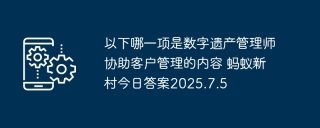 以下哪一项是数字遗产管理师协助客户管理的内容 蚂蚁新村今日答案2025.7.5