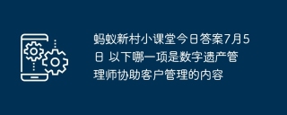 蚂蚁新村小课堂今日答案7月5日 以下哪一项是数字遗产管理师协助客户管理的内容