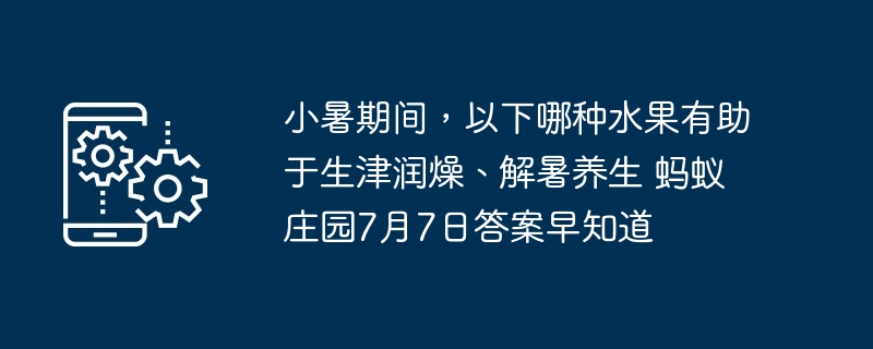 小暑期间，以下哪种水果有助于生津润燥、解暑养生 蚂蚁庄园7月7日答案早知道