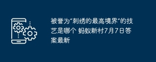 被誉为“刺绣的最高境界”的技艺是哪个 蚂蚁新村7月7日答案最新