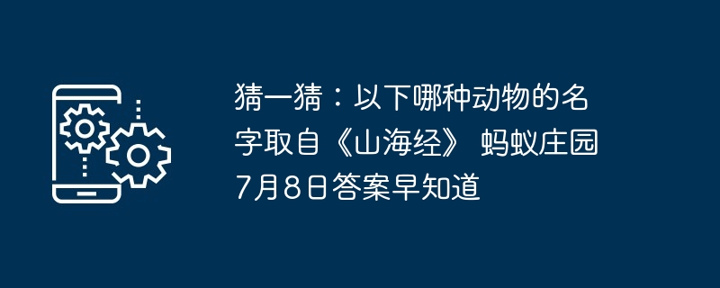 猜一猜：以下哪种动物的名字取自《山海经》 蚂蚁庄园7月8日答案早知道