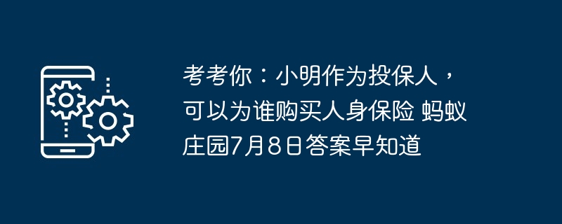 考考你：小明作为投保人，可以为谁购买人身保险 蚂蚁庄园7月8日答案早知道
