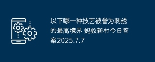 以下哪一种技艺被誉为刺绣的最高境界 蚂蚁新村今日答案2025.7.7
