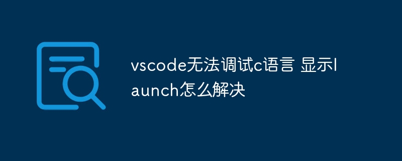 vscode无法调试c语言 显示launch怎么解决 - php中文网