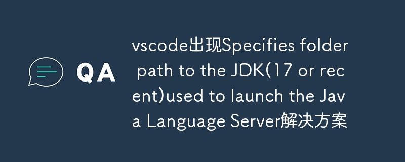 vscode出现specifies folder path to the jdk(17 or recent)used to launch the java language server解决方案 - php中文网