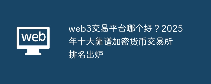 web3交易平台哪个好？2025年十大靠谱加密货币交易所排名出炉