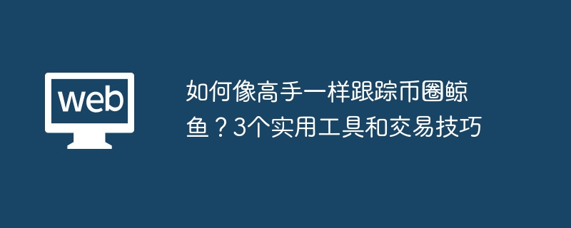 如何像高手一样跟踪币圈鲸鱼？3个实用工具和交易技巧 - php中文网