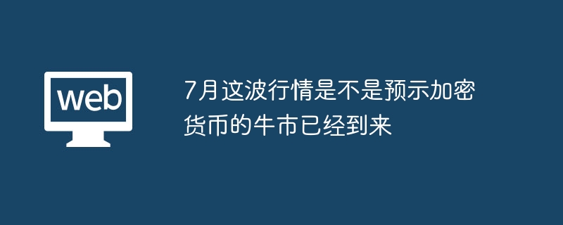 7月这波行情是不是预示加密货币的牛市已经到来 - php中文网