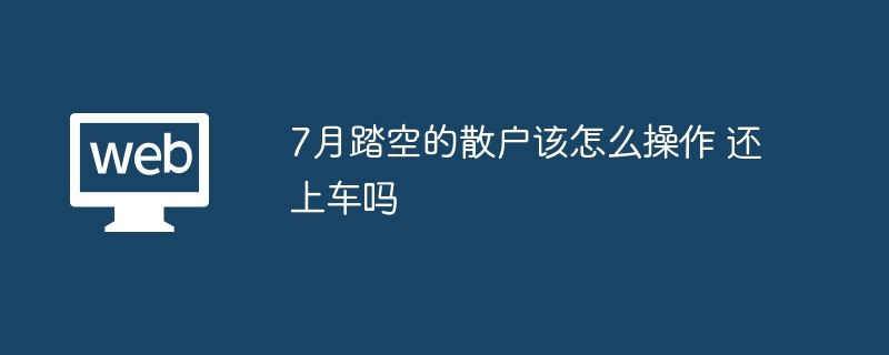 7月踏空的散户该怎么操作 还上车吗 - php中文网
