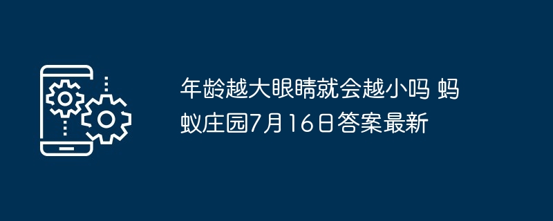 年龄越大眼睛就会越小吗 蚂蚁庄园7月16日答案最新