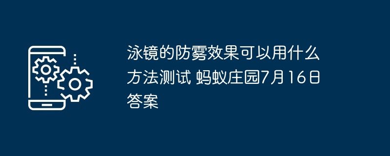 泳镜的防雾效果可以用什么方法测试 蚂蚁庄园7月16日答案