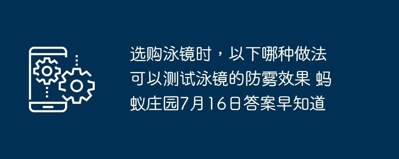 选购泳镜时，以下哪种做法可以测试泳镜的防雾效果 蚂蚁庄园7月16日答案早知道