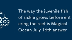 The way the juvenile fish of sickle grows before entering the reef is Magical Ocean July 16th answer