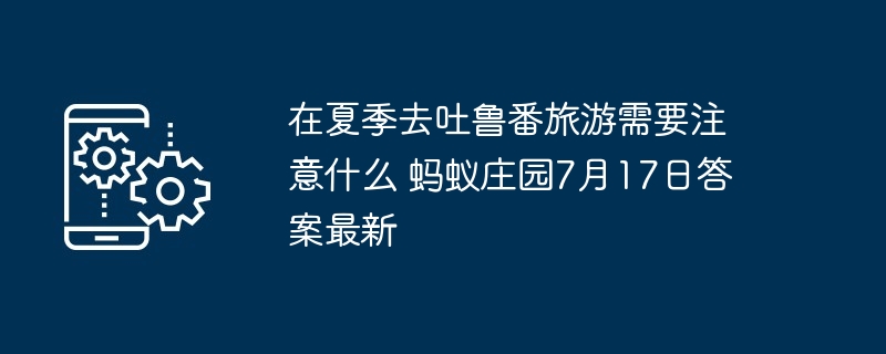 在夏季去吐鲁番旅游需要注意什么 蚂蚁庄园7月17日答案最新