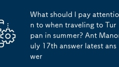 What should I pay attention to when traveling to Turpan in summer? Ant Manor July 17th answer latest answer