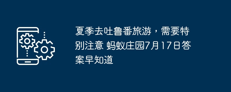 夏季去吐鲁番旅游，需要特别注意 蚂蚁庄园7月17日答案早知道