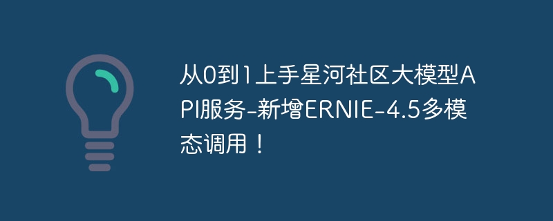 从0到1上手星河社区大模型api服务-新增ernie-4.5多模态调用！ - php中文网