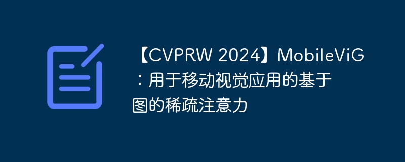 【cvprw 2024】mobilevig:用于移动视觉应用的基于图的稀疏注意力 - php中文网