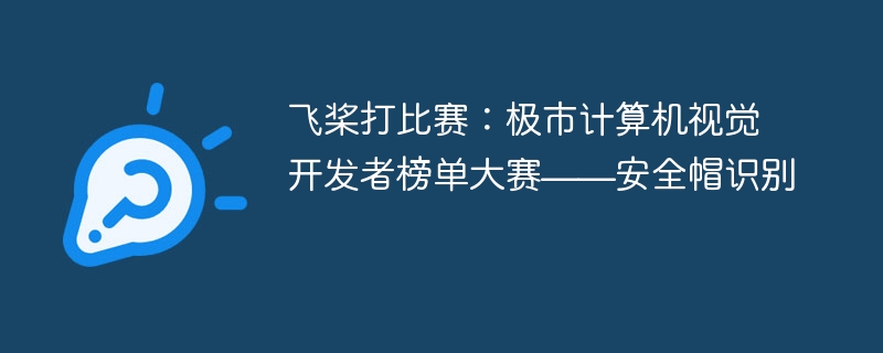 飞桨打比赛:极市计算机视觉开发者榜单大赛——安全帽识别 - php中文网