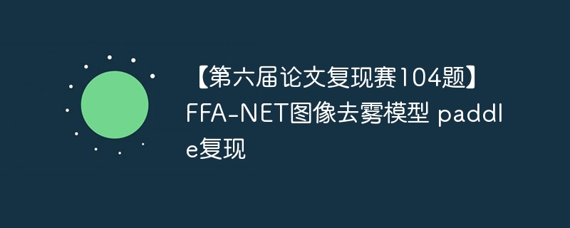 【第六届论文复现赛104题】ffa-net图像去雾模型 paddle复现 - php中文网