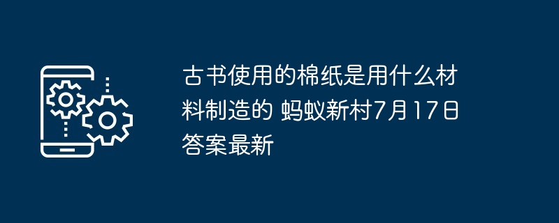 古书使用的棉纸是用什么材料制造的 蚂蚁新村7月17日答案最新