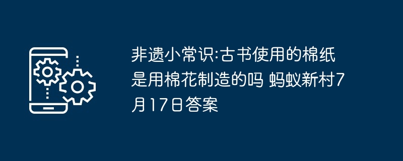 非遗小常识:古书使用的棉纸是用棉花制造的吗 蚂蚁新村7月17日答案