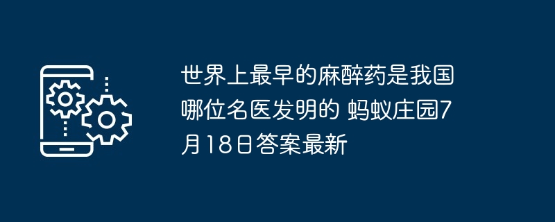 世界上最早的麻醉药是我国哪位名医发明的 蚂蚁庄园7月18日答案最新
