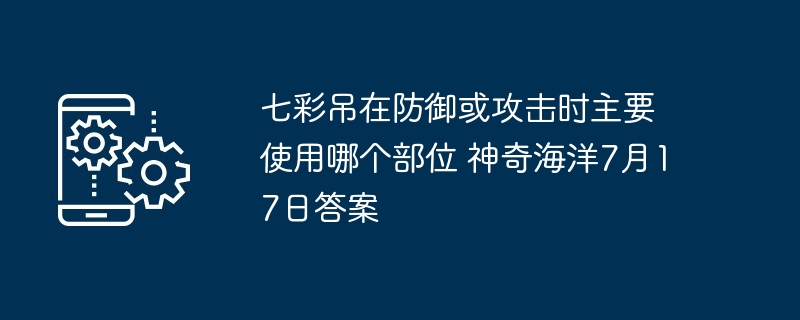 七彩吊在防御或攻击时主要使用哪个部位 神奇海洋7月17日答案