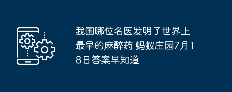 我国哪位名医发明了世界上最早的麻醉药 蚂蚁庄园7月18日答案早知道