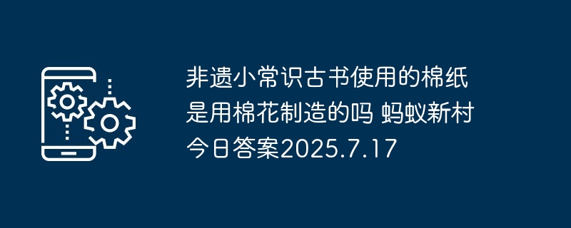 非遗小常识古书使用的棉纸是用棉花制造的吗 蚂蚁新村今日答案2025.7.17