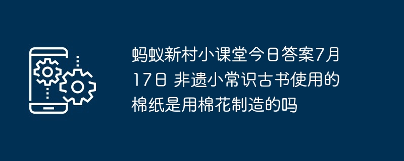 蚂蚁新村小课堂今日答案7月17日 非遗小常识古书使用的棉纸是用棉花制造的吗
