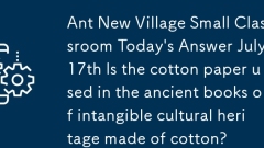 ANT NOUVEAU VILLAGE Small Classroom de la Réponse d'aujourd'hui 17 juillet Le papier coton est-il utilisé dans les anciens livres de patrimoine culturel intangible en coton?