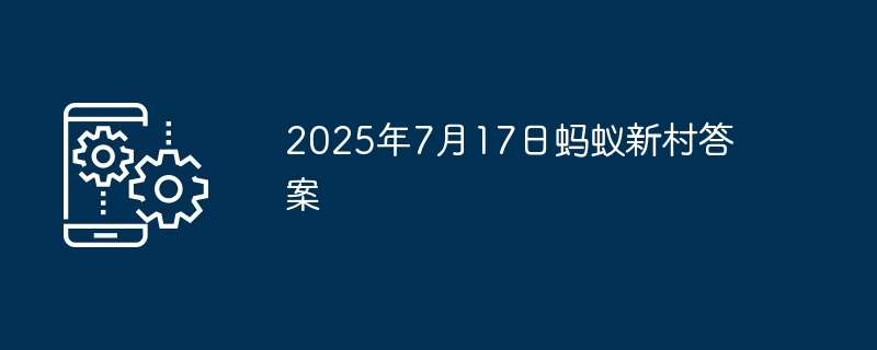 2025年7月17日蚂蚁新村答案