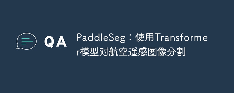 paddleseg:使用transformer模型对航空遥感图像分割 - php中文网