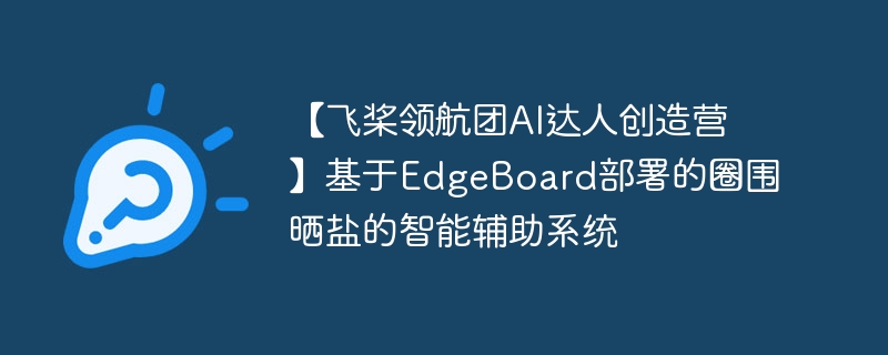 【飞桨领航团ai达人创造营】基于edgeboard部署的圈围晒盐的智能辅助系统 - php中文网
